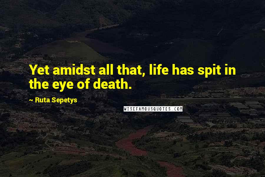 Ruta Sepetys quotes: Yet amidst all that, life has spit in the eye of death.