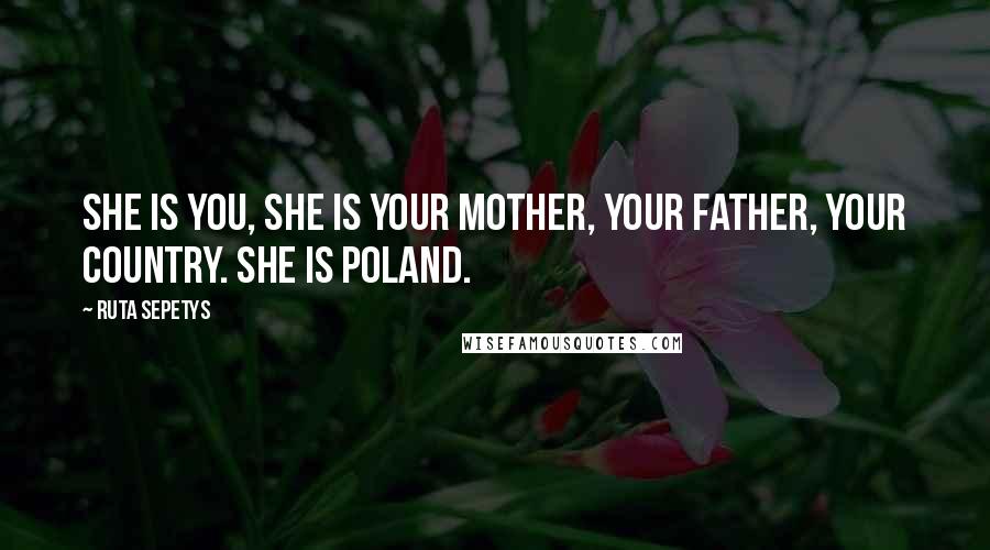 Ruta Sepetys quotes: She is you, she is your mother, your father, your country. She is Poland.