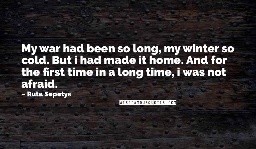 Ruta Sepetys quotes: My war had been so long, my winter so cold. But i had made it home. And for the first time in a long time, i was not afraid.