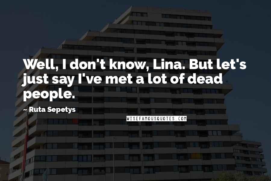 Ruta Sepetys quotes: Well, I don't know, Lina. But let's just say I've met a lot of dead people.