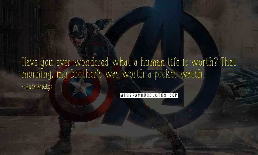 Ruta Sepetys quotes: Have you ever wondered what a human life is worth? That morning, my brother's was worth a pocket watch.