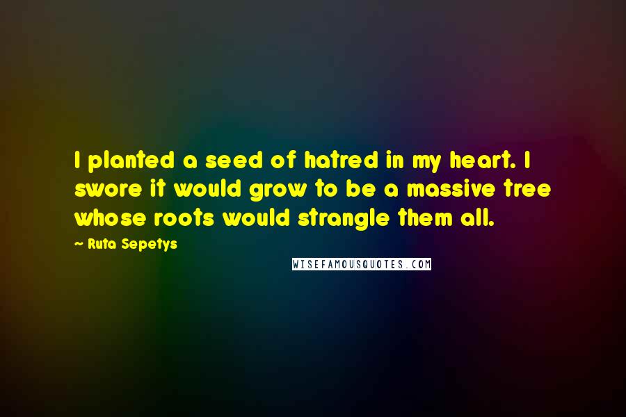 Ruta Sepetys quotes: I planted a seed of hatred in my heart. I swore it would grow to be a massive tree whose roots would strangle them all.