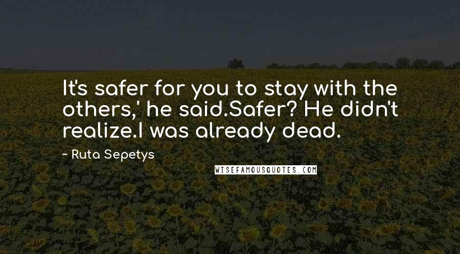 Ruta Sepetys quotes: It's safer for you to stay with the others,' he said.Safer? He didn't realize.I was already dead.