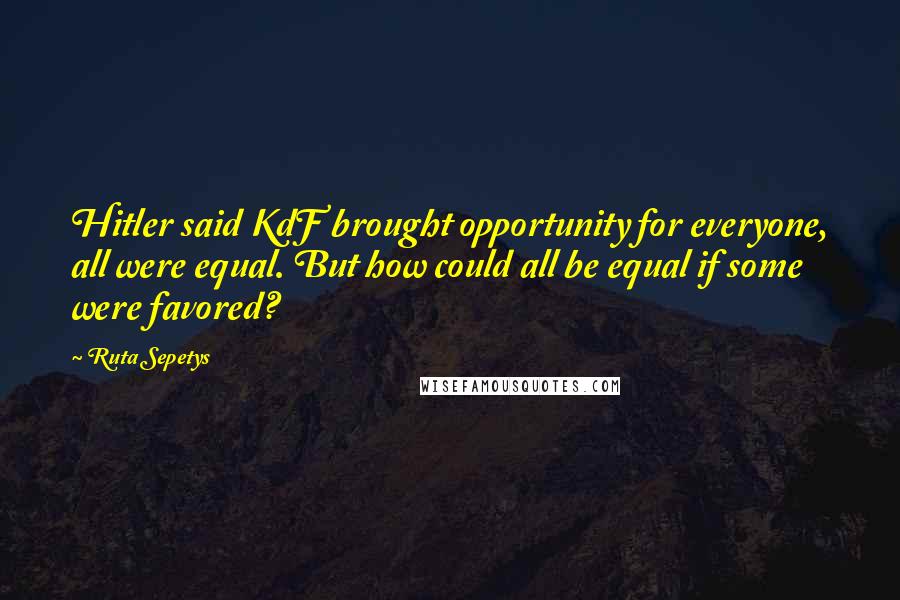 Ruta Sepetys quotes: Hitler said KdF brought opportunity for everyone, all were equal. But how could all be equal if some were favored? Ruta Sepetys quotes: Hitler said KdF brought opportunity for everyone, all were equal. But how could all be equal if some were favored?