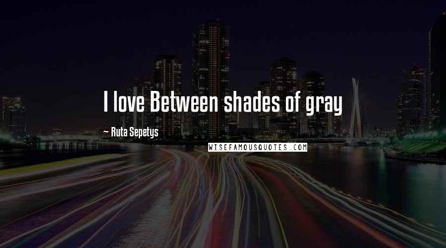 Ruta Sepetys quotes: I love Between shades of gray