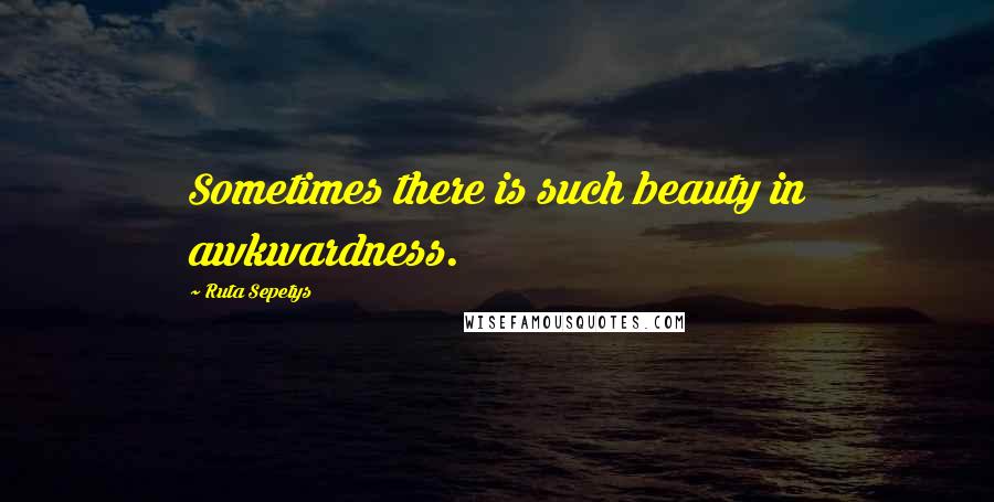 Ruta Sepetys quotes: Sometimes there is such beauty in awkwardness.