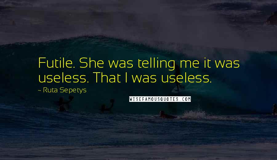 Ruta Sepetys quotes: Futile. She was telling me it was useless. That I was useless.