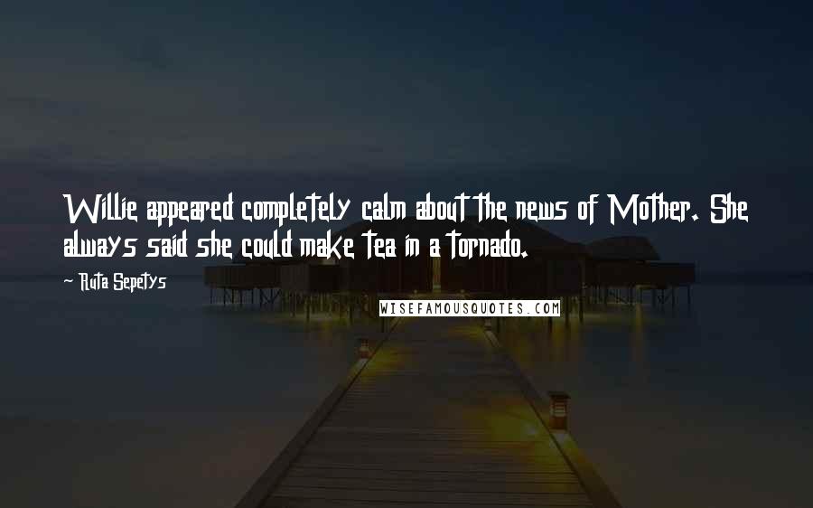 Ruta Sepetys quotes: Willie appeared completely calm about the news of Mother. She always said she could make tea in a tornado.