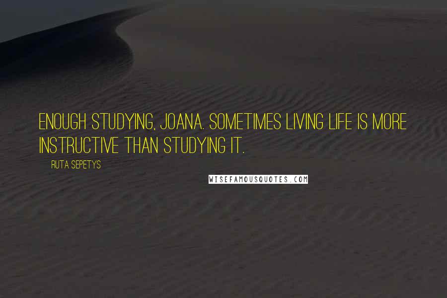 Ruta Sepetys quotes: Enough studying, Joana. Sometimes living life is more instructive than studying it.