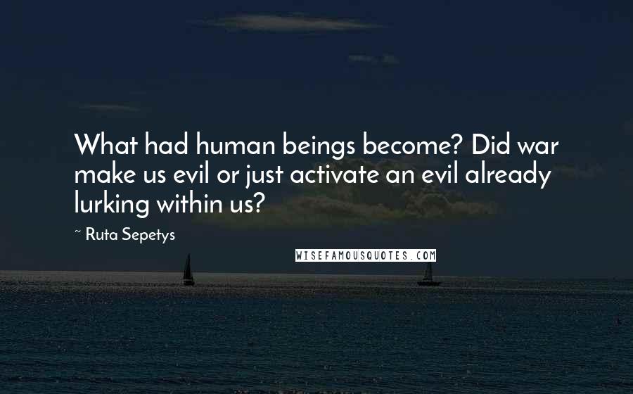 Ruta Sepetys quotes: What had human beings become? Did war make us evil or just activate an evil already lurking within us?