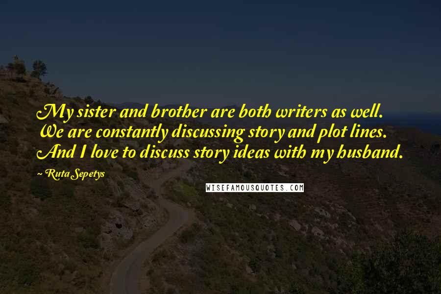 Ruta Sepetys quotes: My sister and brother are both writers as well. We are constantly discussing story and plot lines. And I love to discuss story ideas with my husband.