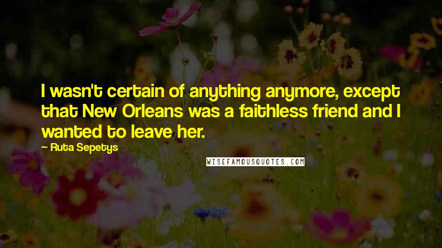 Ruta Sepetys quotes: I wasn't certain of anything anymore, except that New Orleans was a faithless friend and I wanted to leave her.