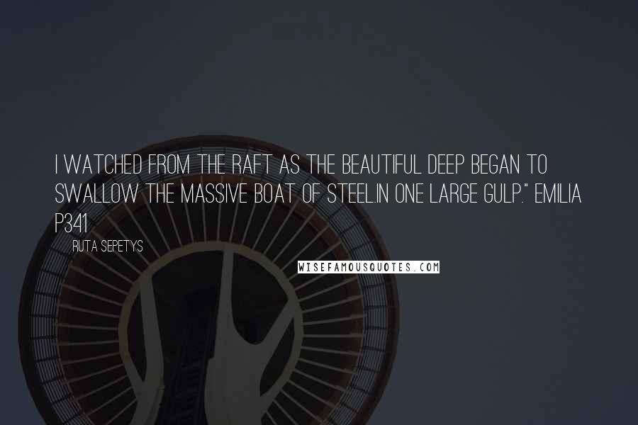 Ruta Sepetys quotes: I watched from the raft as the beautiful deep began to swallow the massive boat of steel.In one large gulp." Emilia p341