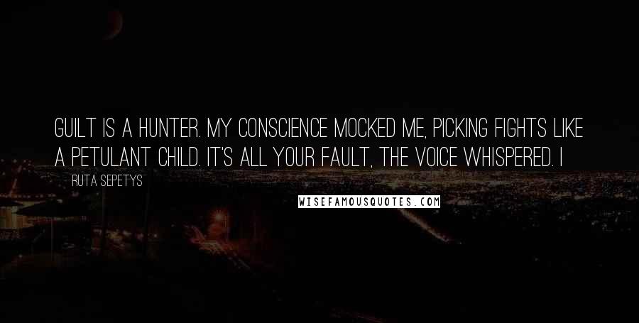 Ruta Sepetys quotes: Guilt is a hunter. My conscience mocked me, picking fights like a petulant child. It's all your fault, the voice whispered. I