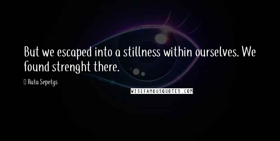 Ruta Sepetys quotes: But we escaped into a stillness within ourselves. We found strenght there.