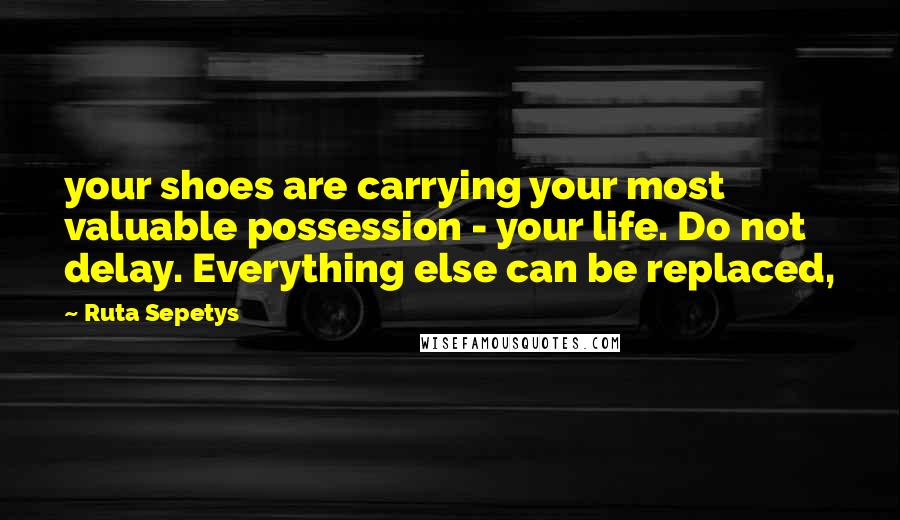 Ruta Sepetys quotes: your shoes are carrying your most valuable possession - your life. Do not delay. Everything else can be replaced,