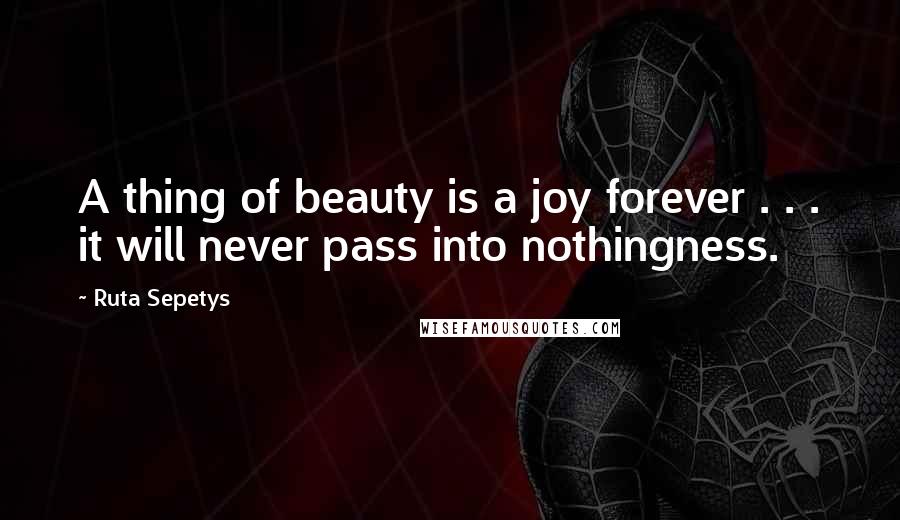 Ruta Sepetys quotes: A thing of beauty is a joy forever . . . it will never pass into nothingness.