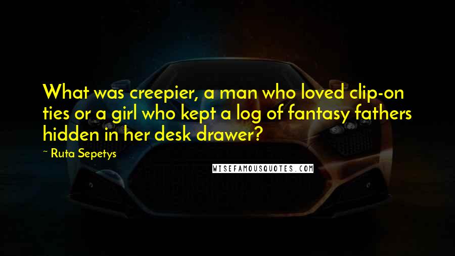 Ruta Sepetys quotes: What was creepier, a man who loved clip-on ties or a girl who kept a log of fantasy fathers hidden in her desk drawer?