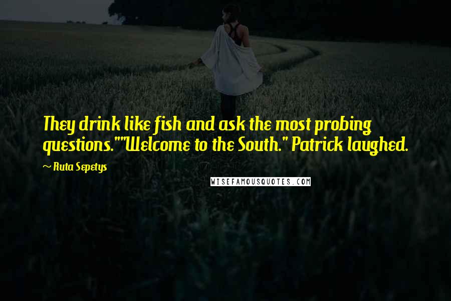 Ruta Sepetys quotes: They drink like fish and ask the most probing questions.""Welcome to the South." Patrick laughed.