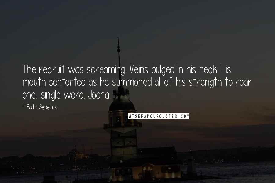 Ruta Sepetys quotes: The recruit was screaming. Veins bulged in his neck. His mouth contorted as he summoned all of his strength to roar one, single word. Joana.