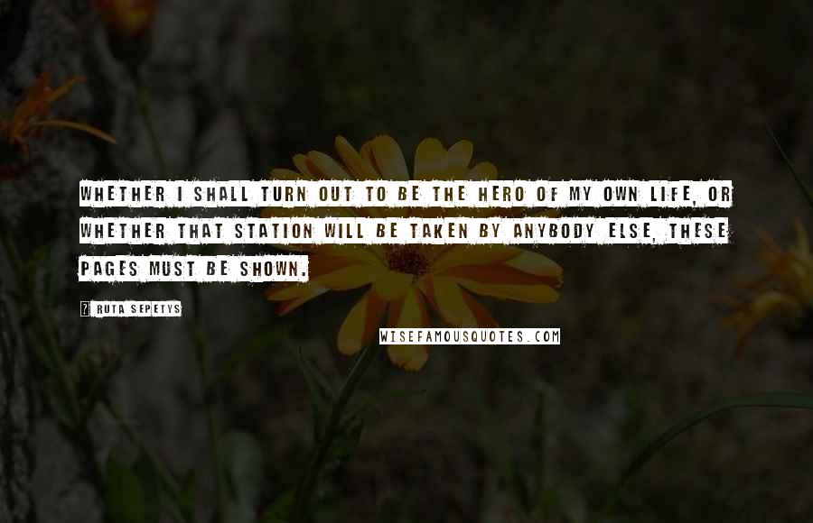 Ruta Sepetys quotes: Whether I shall turn out to be the hero of my own life, or whether that station will be taken by anybody else, these pages must be shown.