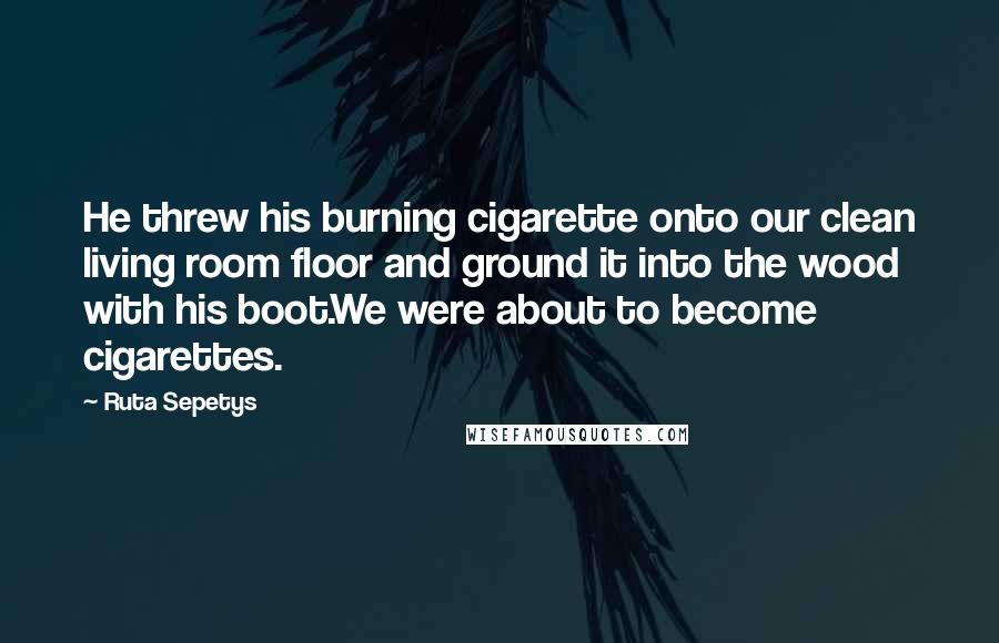 Ruta Sepetys quotes: He threw his burning cigarette onto our clean living room floor and ground it into the wood with his boot.We were about to become cigarettes.