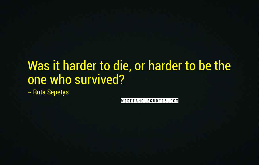 Ruta Sepetys quotes: Was it harder to die, or harder to be the one who survived?