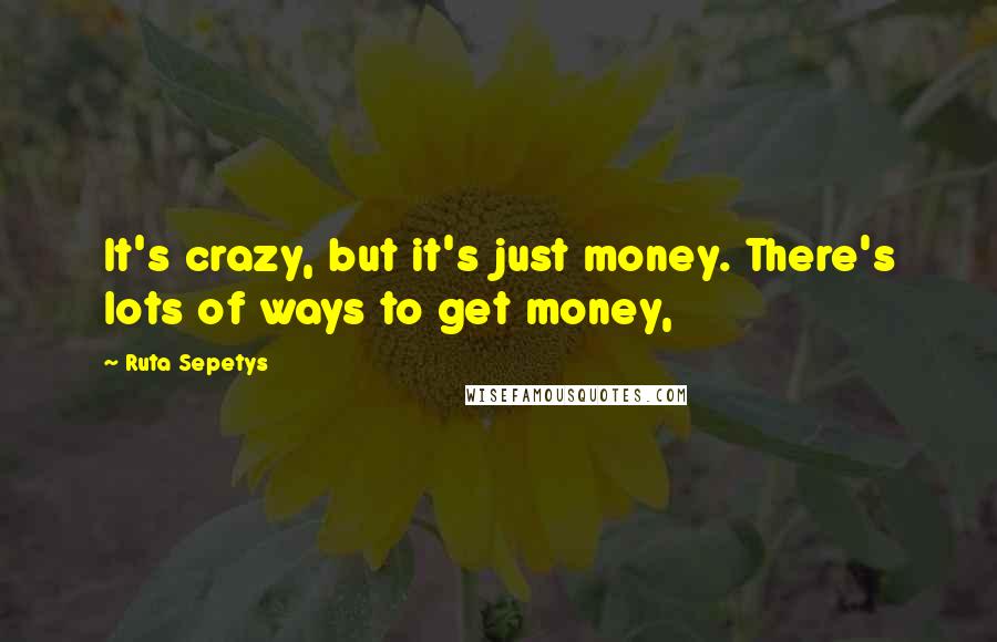 Ruta Sepetys quotes: It's crazy, but it's just money. There's lots of ways to get money,