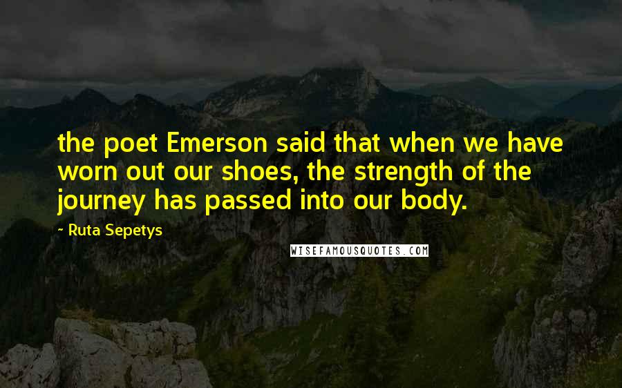 Ruta Sepetys quotes: the poet Emerson said that when we have worn out our shoes, the strength of the journey has passed into our body.