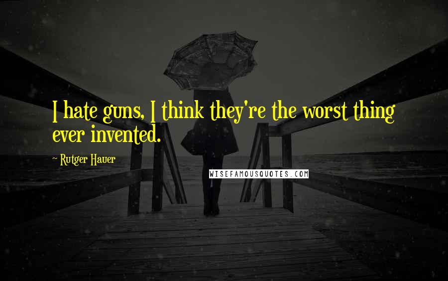 Rutger Hauer quotes: I hate guns, I think they're the worst thing ever invented.
