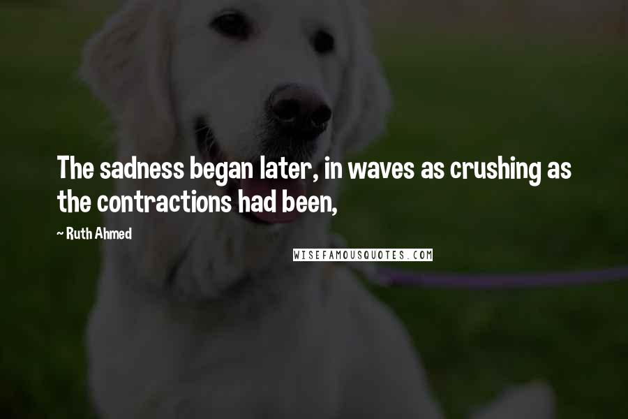 Ruth Ahmed quotes: The sadness began later, in waves as crushing as the contractions had been,