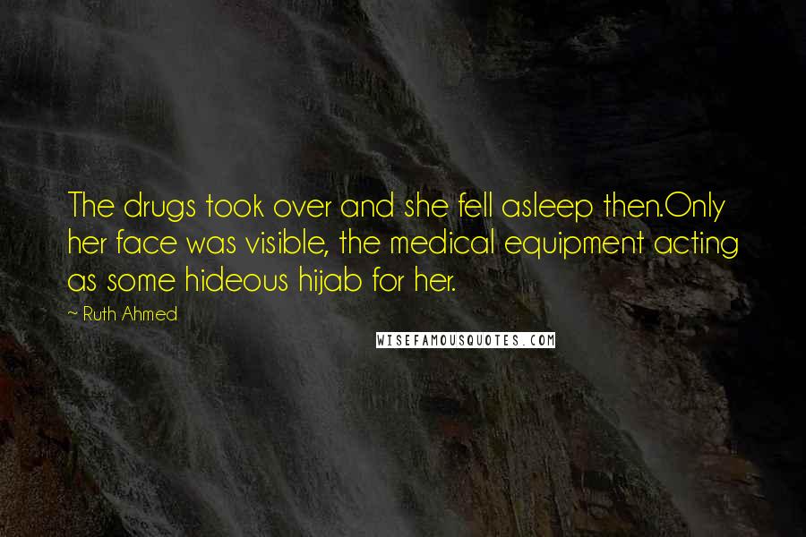 Ruth Ahmed quotes: The drugs took over and she fell asleep then.Only her face was visible, the medical equipment acting as some hideous hijab for her.