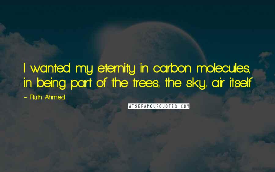 Ruth Ahmed quotes: I wanted my eternity in carbon molecules, in being part of the trees, the sky, air itself