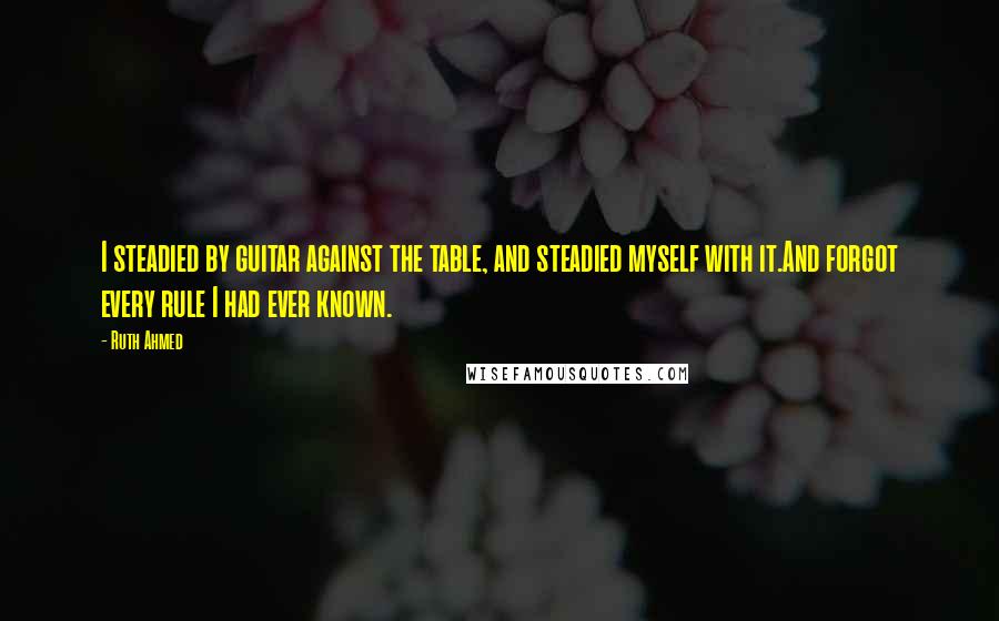 Ruth Ahmed quotes: I steadied by guitar against the table, and steadied myself with it.And forgot every rule I had ever known.