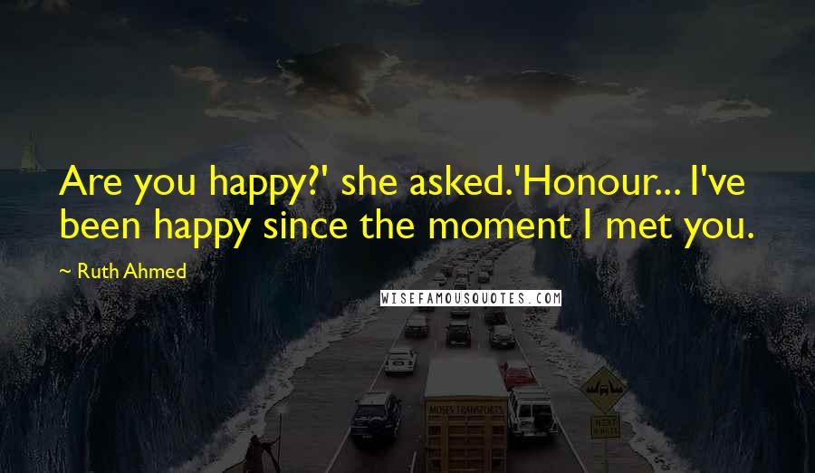 Ruth Ahmed quotes: Are you happy?' she asked.'Honour... I've been happy since the moment I met you.