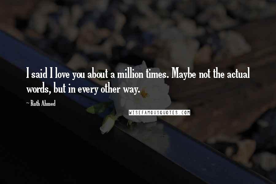 Ruth Ahmed quotes: I said I love you about a million times. Maybe not the actual words, but in every other way.