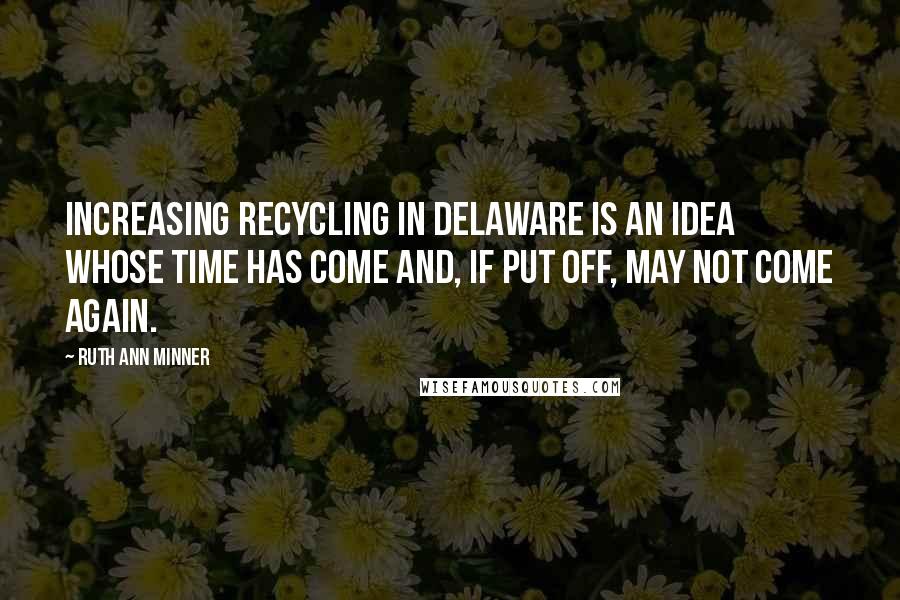 Ruth Ann Minner quotes: Increasing recycling in Delaware is an idea whose time has come and, if put off, may not come again.