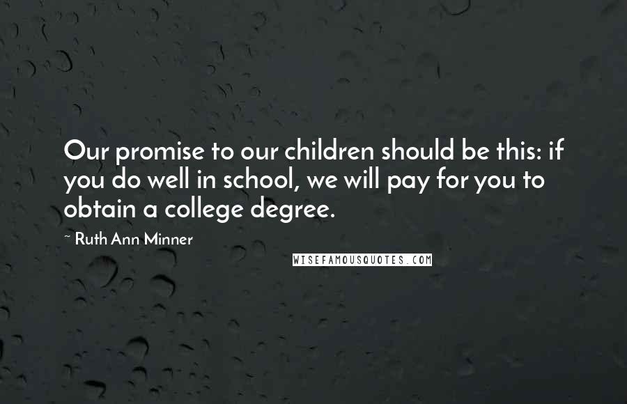 Ruth Ann Minner quotes: Our promise to our children should be this: if you do well in school, we will pay for you to obtain a college degree.