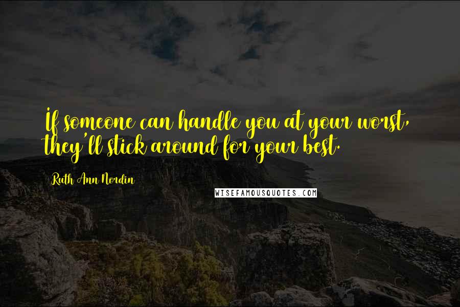 Ruth Ann Nordin quotes: If someone can handle you at your worst, they'll stick around for your best. Ruth Ann Nordin quotes: If someone can handle you at your worst, they'll stick around for your best.