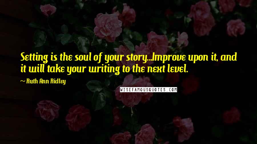 Ruth Ann Ridley quotes: Setting is the soul of your story...Improve upon it, and it will take your writing to the next level.