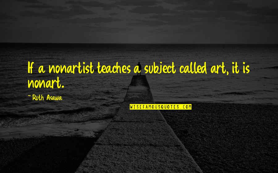 Ruth Asawa Quotes By Ruth Asawa: If a nonartist teaches a subject called art,