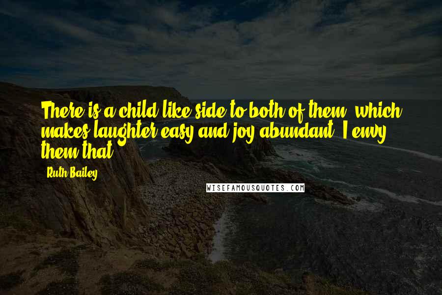 Ruth Bailey quotes: There is a child-like side to both of them, which makes laughter easy and joy abundant. I envy them that.