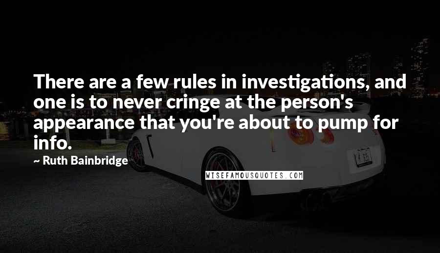 Ruth Bainbridge quotes: There are a few rules in investigations, and one is to never cringe at the person's appearance that you're about to pump for info.