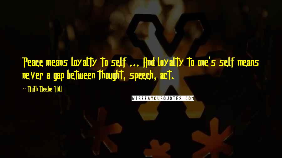 Ruth Beebe Hill quotes: Peace means loyalty to self ... And loyalty to one's self means never a gap between thought, speech, act. Ruth Beebe Hill quotes: Peace means loyalty to self ... And loyalty to one's self means never a gap between thought, speech, act.