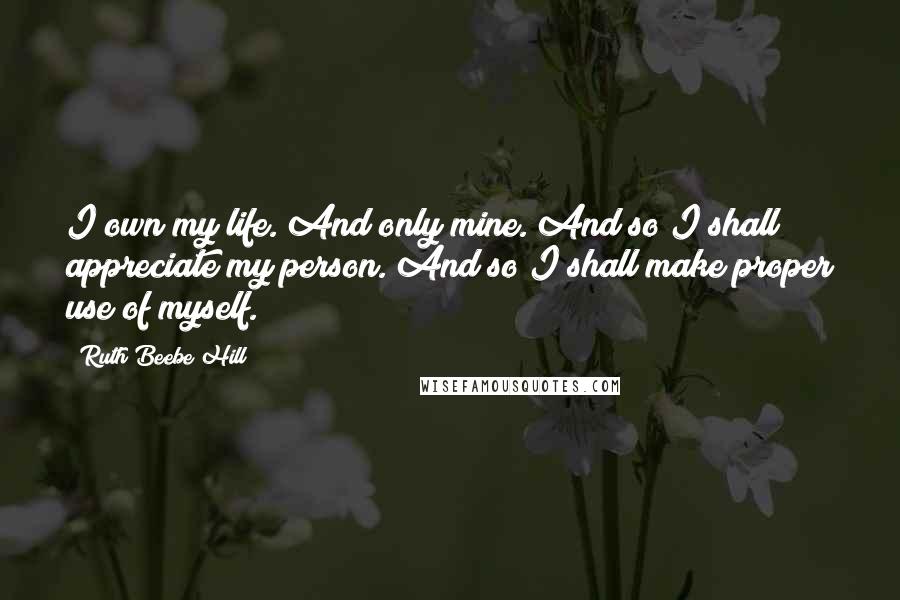 Ruth Beebe Hill quotes: I own my life. And only mine. And so I shall appreciate my person. And so I shall make proper use of myself.