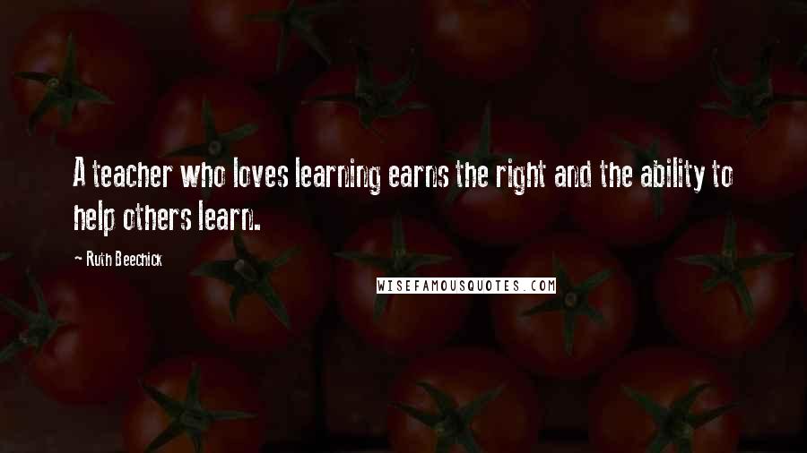 Ruth Beechick quotes: A teacher who loves learning earns the right and the ability to help others learn.