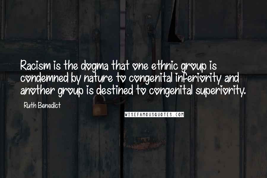 Ruth Benedict quotes: Racism is the dogma that one ethnic group is condemned by nature to congenital inferiority and another group is destined to congenital superiority. Ruth Benedict quotes: Racism is the dogma that one ethnic group is condemned by nature to congenital inferiority and another group is destined to congenital superiority.