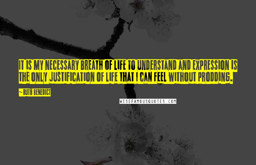 Ruth Benedict quotes: It is my necessary breath of life to understand and expression is the only justification of life that I can feel without prodding. Ruth Benedict quotes: It is my necessary breath of life to understand and expression is the only justification of life that I can feel without prodding.