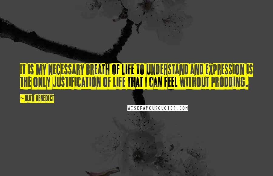 Ruth Benedict quotes: It is my necessary breath of life to understand and expression is the only justification of life that I can feel without prodding.