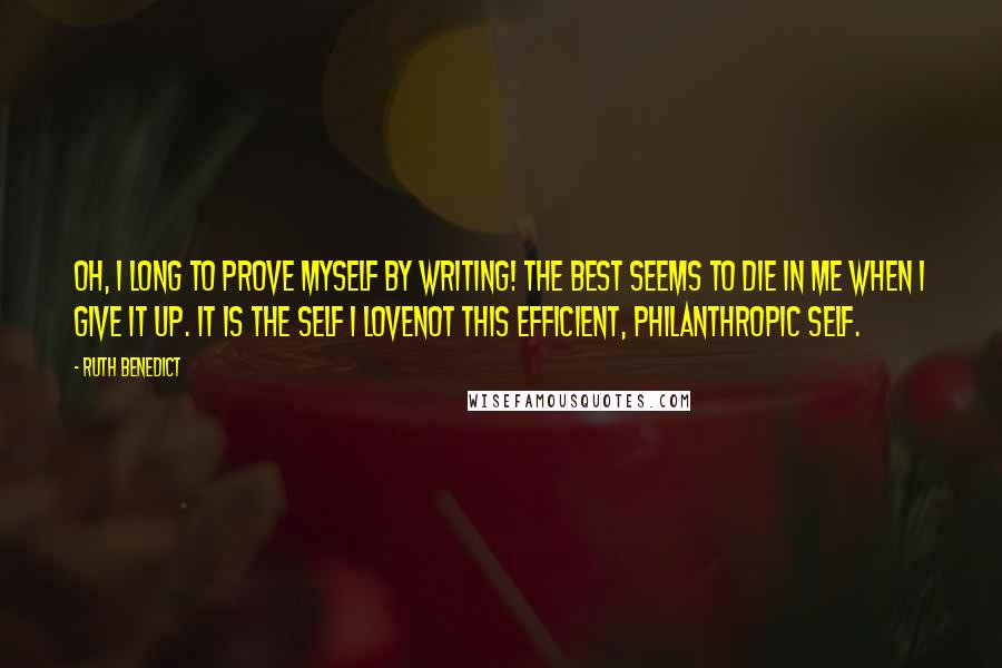 Ruth Benedict quotes: Oh, I long to prove myself by writing! The best seems to die in me when I give it up. It is the self I lovenot this efficient, philanthropic self. Ruth Benedict quotes: Oh, I long to prove myself by writing! The best seems to die in me when I give it up. It is the self I lovenot this efficient, philanthropic self.